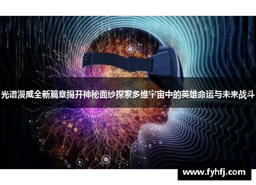 光谱漫威全新篇章揭开神秘面纱探索多维宇宙中的英雄命运与未来战斗